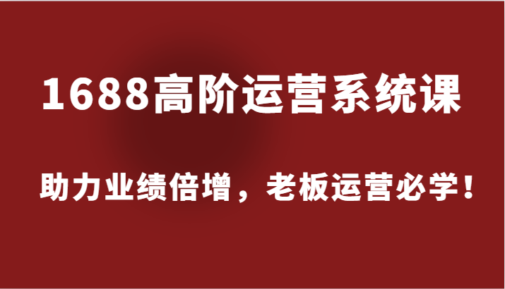 1688高级运营管理系统课，助推业绩倍增，老总经营必会！-小i项目网