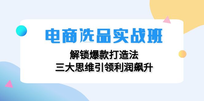 （12398期）电商选品实战班：解锁爆款打造法，三大思维引领利润飙升-小i项目网