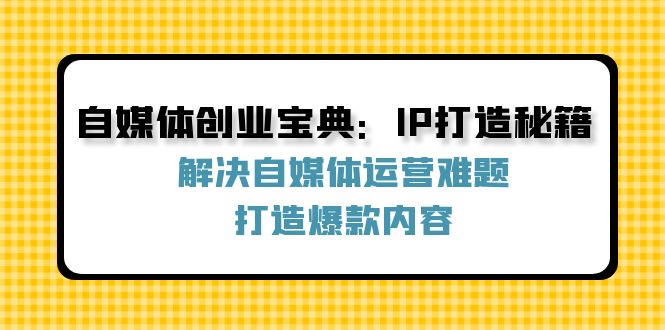 （12400期）自媒体创业宝典：IP打造秘籍：解决自媒体运营难题，打造爆款内容-小i项目网