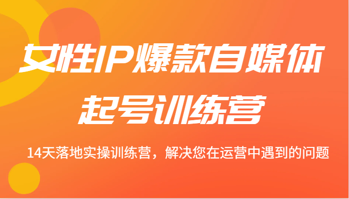 女性IP爆款自媒体起号训练营 14天落地实操训练营，解决您在运营中遇到的问题-小i项目网