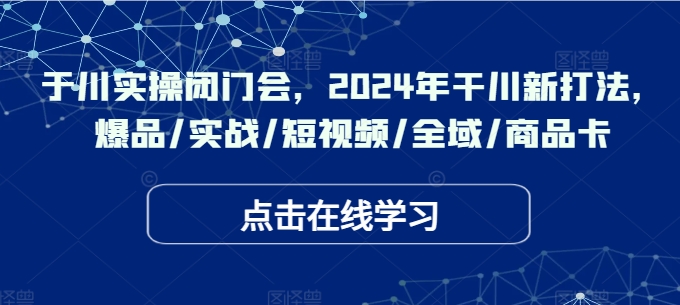 于川实操闭门会，2024年干川新打法，爆品/实战/短视频/全域/商品卡-小i项目网