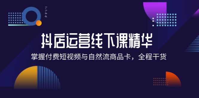 （12415期）抖店进阶线下课精华：掌握付费短视频与自然流商品卡，全程干货！-小i项目网