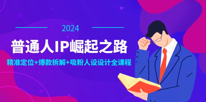 普通人IP崛起之路：打造个人品牌，精准定位+爆款拆解+吸粉人设设计全课程-小i项目网