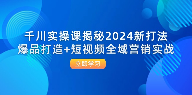 （12424期）千川实操课揭秘2024新打法：爆品打造+短视频全域营销实战-小i项目网