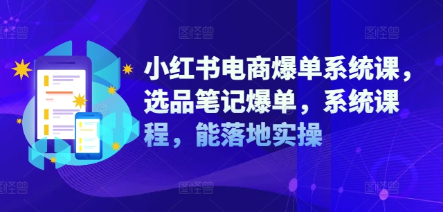 小红书电商爆单系统课，选品笔记爆单，系统课程，能落地实操-小i项目网