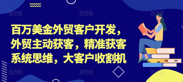 百万美金外贸客户开发，外贸主动获客，精准获客系统思维，大客户收割机-小i项目网