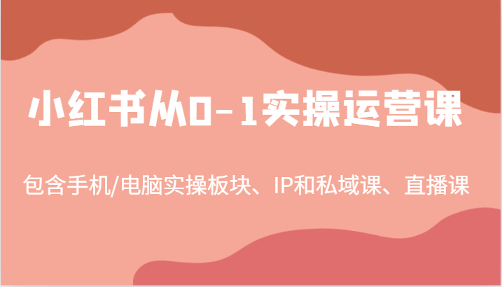 小红书从0-1实操运营课，包含手机/电脑实操板块、IP和私域课、直播课（97节）-小i项目网