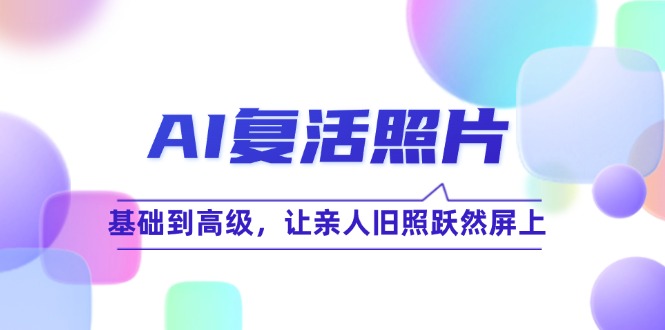 （12477期）AI复活照片技巧课：基础到高级，让亲人旧照跃然屏上（无水印）-小i项目网