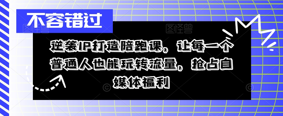 逆袭IP打造陪跑课，让每一个普通人也能玩转流量，抢占自媒体福利-小i项目网