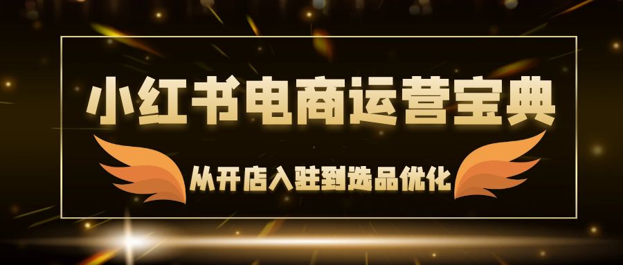 （12497期）小红书电商运营宝典：从开店入驻到选品优化，一站式解决你的电商难题-小i项目网