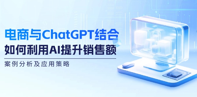 电商与ChatGPT结合：如何利用AI提升销售额，案例分析及应用策略-小i项目网