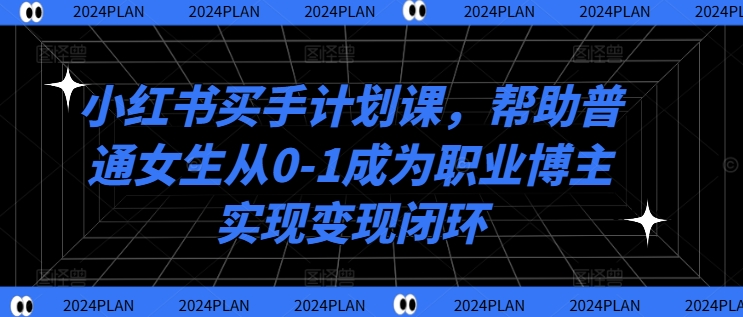 小红书买手计划课，帮助普通女生从0-1成为职业博主实现变现闭环-小i项目网