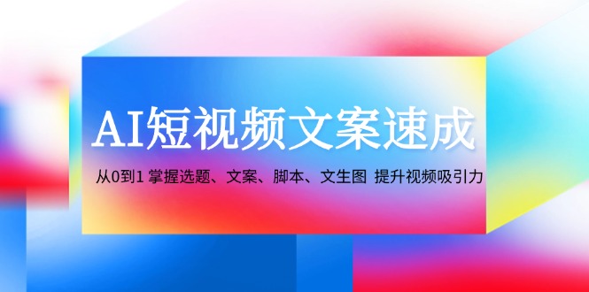 （12507期）AI短视频文案速成：从0到1 掌握选题、文案、脚本、文生图  提升视频吸引力-小i项目网