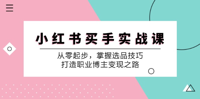 （12508期）小 红 书 买手实战课：从零起步，掌握选品技巧，打造职业博主变现之路-小i项目网