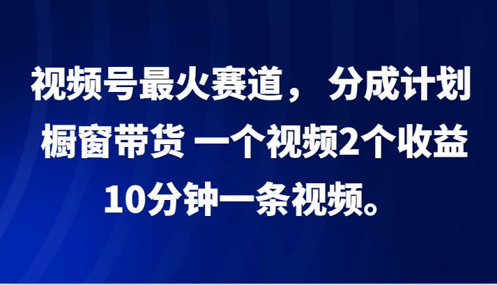 视频号最火赛道， 分成计划， 橱窗带货，一个视频2个收益，10分钟一条视频。-小i项目网