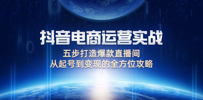 （12542期）抖音电商运营实战：五步打造爆款直播间，从起号到变现的全方位攻略-小i项目网