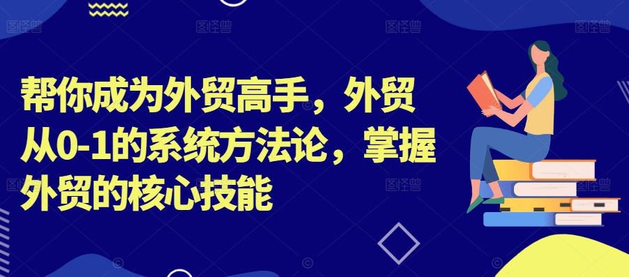 帮你成为外贸高手，外贸从0-1的系统方法论，掌握外贸的核心技能-小i项目网