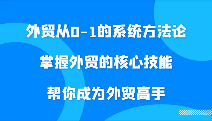 外贸从0-1的系统方法论，掌握外贸的核心技能，帮你成为外贸高手-小i项目网