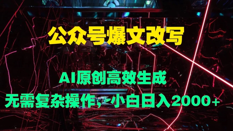 公众号爆文改写 AI原创高效生成，无需复杂操作，小白日入几张-小i项目网