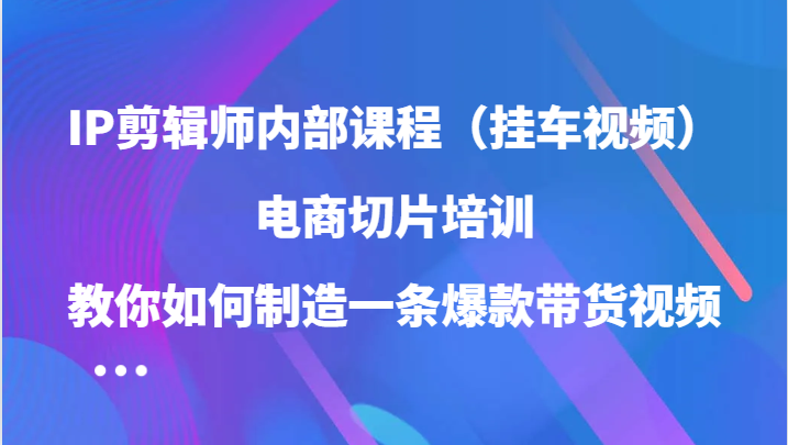 IP剪辑师内部课程（挂车视频），电商切片培训，教你如何制造一条爆款带货视频-小i项目网