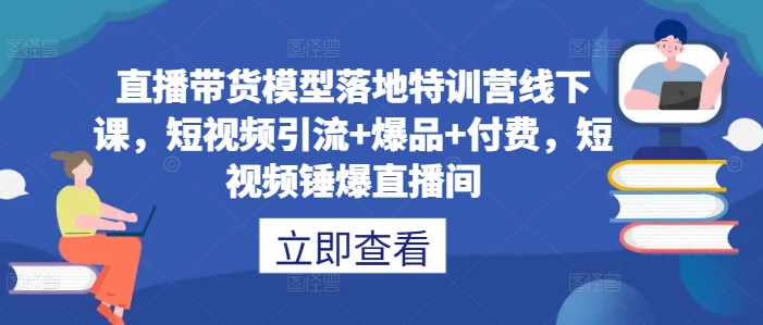 直播带货模型落地特训营线下课，​短视频引流+爆品+付费，短视频锤爆直播间-小i项目网