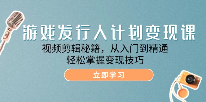 游戏发行人计划变现课：视频剪辑秘籍，从入门到精通，轻松掌握变现技巧-小i项目网