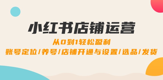 （12570期）小红书店铺运营：0到1轻松盈利，账号定位/养号/店铺开通与设置/选品/发货-小i项目网