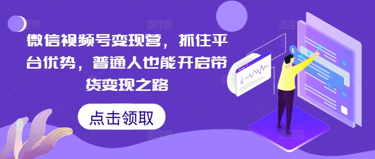 微信视频号变现营，抓住平台优势，普通人也能开启带货变现之路-小i项目网