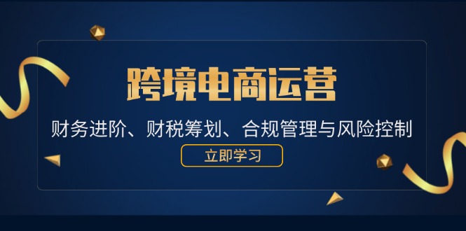 （12592期）跨境电商运营：财务进阶、财税筹划、合规管理与风险控制-小i项目网