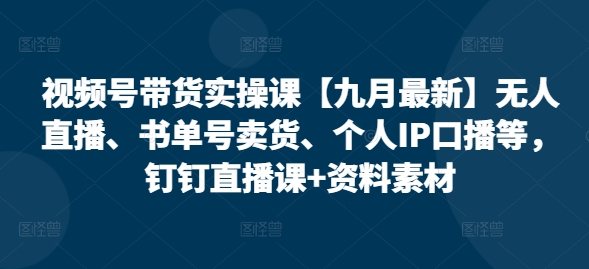 视频号带货实操课【九月最新】无人直播、书单号卖货、个人IP口播等，钉钉直播课+资料素材-小i项目网