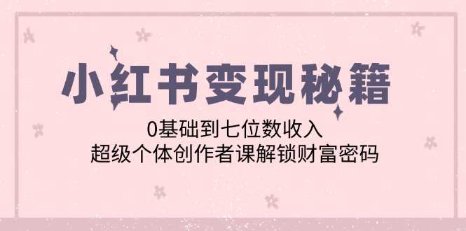 小红书变现秘籍：0基础到七位数收入，超级个体创作者课解锁财富密码-小i项目网