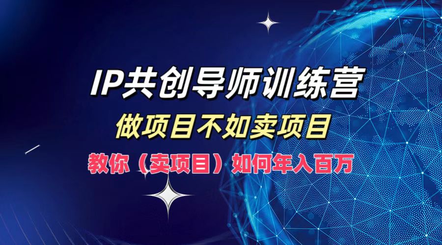 IP共创导师训练营，做项目不如卖项目，教你（卖项目）如何实现年入百万-小i项目网