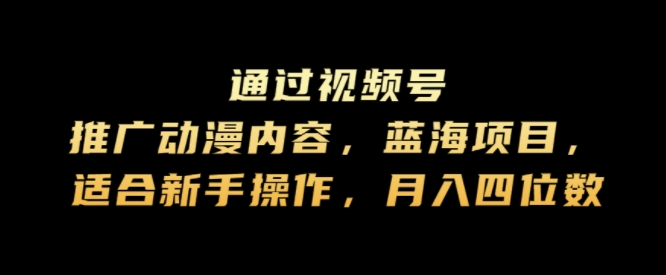 通过视频号推广动漫内容，蓝海项目，适合新手操作，月入四位数-小i项目网