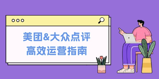 （12615期）美团&大众点评高效运营指南：从平台基础认知到提升销量的实用操作技巧-小i项目网