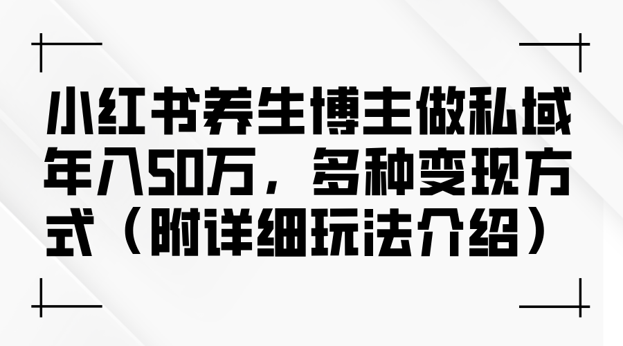 （12619期）小红书养生博主做私域年入50万，多种变现方式（附详细玩法介绍）-小i项目网