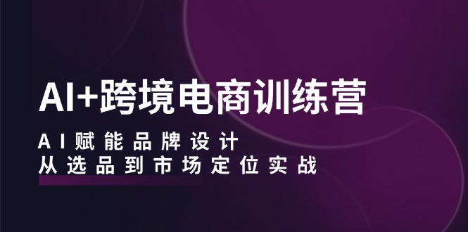 （12624期）AI+跨境电商训练营：AI赋能品牌设计，从选品到市场定位实战-小i项目网