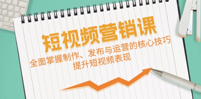 短视频&营销课：全面掌握制作、发布与运营的核心技巧，提升短视频表现-小i项目网