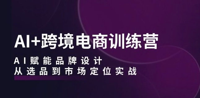 AI+跨境电商训练营：AI赋能品牌设计，从选品到市场定位实战-小i项目网