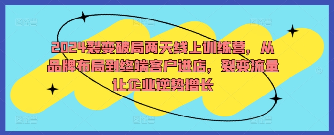 2024裂变破局两天线上训练营，从品牌布局到终端客户进店，裂变流量让企业逆势增长-小i项目网