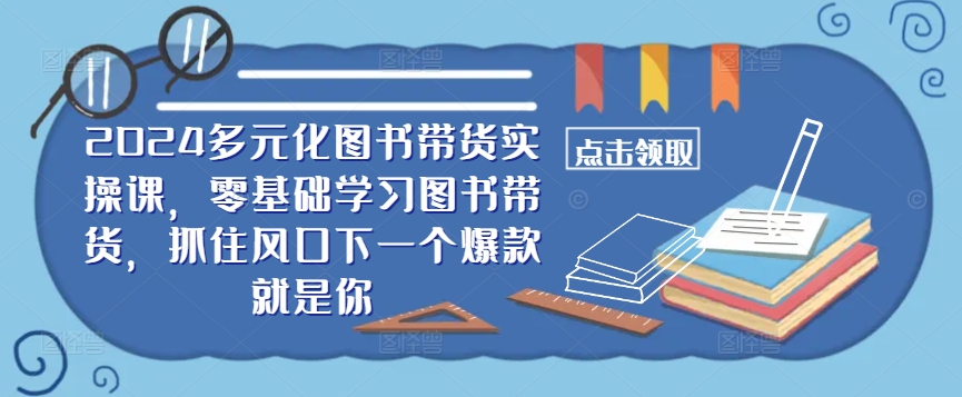 ​​2024多元化图书带货实操课，零基础学习图书带货，抓住风口下一个爆款就是你-小i项目网