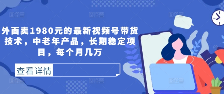 外面卖1980元的最新视频号带货技术，中老年产品，长期稳定项目，每个月几万-小i项目网