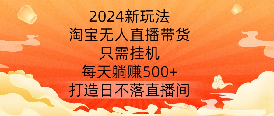 2024新玩法，淘宝无人直播带货，只需挂机，每天躺赚500+ 打造日不落直播间【揭秘】-小i项目网