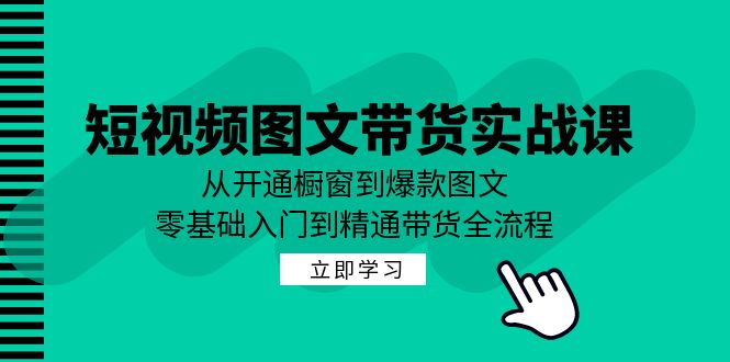 短视频图文带货实战课：从开通橱窗到爆款图文，零基础入门到精通带货-观竹阁