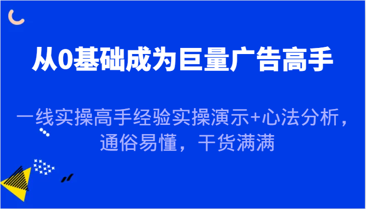 从0基础成为巨量广告高手，一线实操高手经验实操演示+心法分析，通俗易懂，干货满满-小i项目网