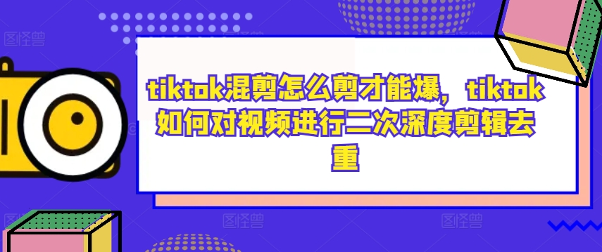 tiktok混剪怎么剪才能爆，tiktok如何对视频进行二次深度剪辑去重-小i项目网