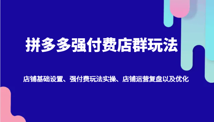 拼多多强付费店群玩法：店铺基础设置、强付费玩法实操、店铺运营复盘以及优化-小i项目网