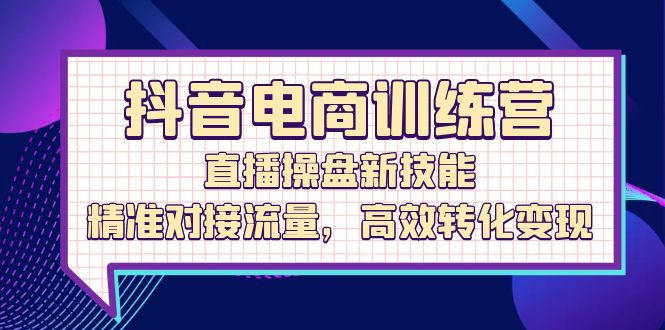 抖音电商训练营：直播操盘新技能，精准对接流量，高效转化变现-小i项目网