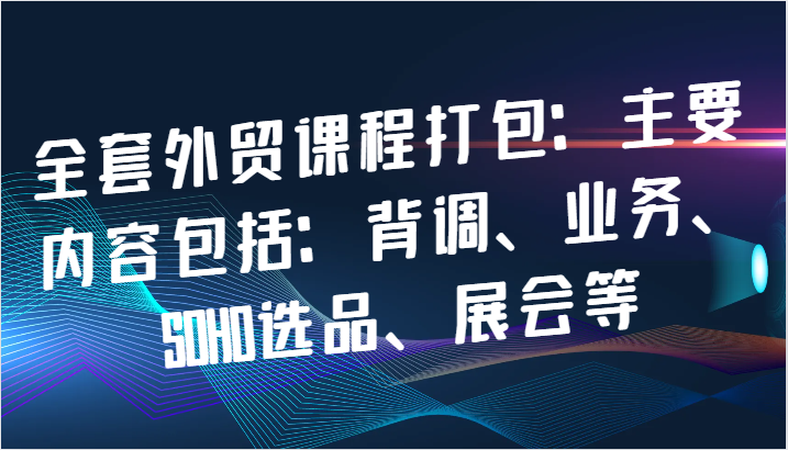 全套外贸课程打包：主要内容包括：背调、业务、SOHO选品、展会等-小i项目网