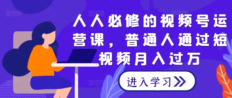 人人必修的视频号运营课，普通人通过短视频月入过万-小i项目网