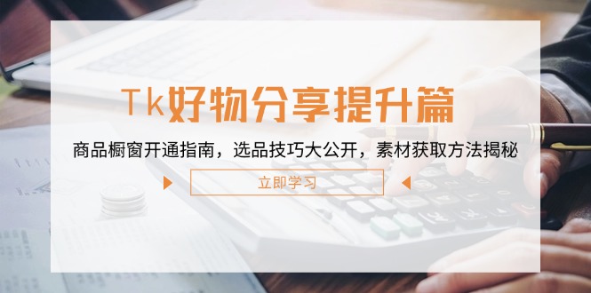 （12726期）Tk好物分享提升篇：商品橱窗开通指南，选品技巧大公开，素材获取方法揭秘-小i项目网